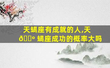 天蝎座有成就的人,天 🌺 蝎座成功的概率大吗